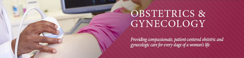 Providing compassionate, patient-centered obstetric and gynecologic care for every stage of a woman’s life